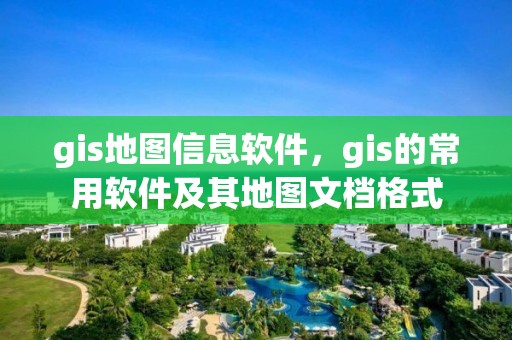 gis地圖信息軟件，gis的常用軟件及其地圖文檔格式