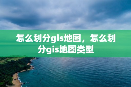 怎么劃分gis地圖，怎么劃分gis地圖類型