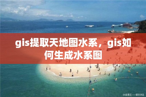 gis提取天地圖水系，gis如何生成水系圖