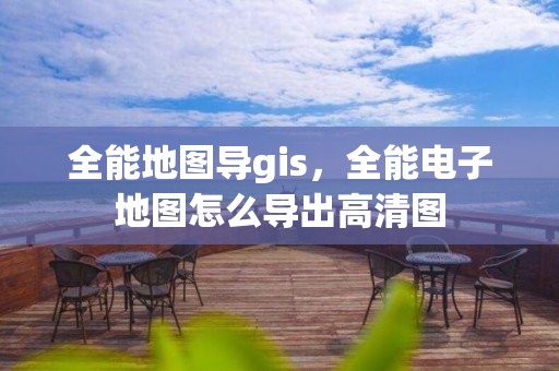 全能地圖導gis，全能電子地圖怎么導出高清圖