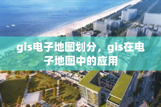 gis電子地圖劃分，gis在電子地圖中的應(yīng)用