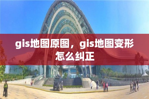 gis地圖原圖，gis地圖變形怎么糾正