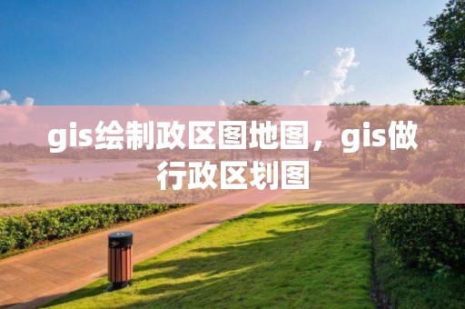 gis繪制政區圖地圖，gis做行政區劃圖