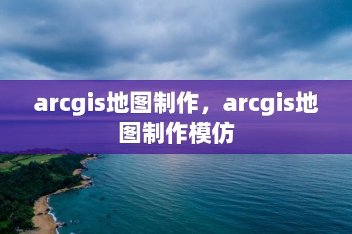 arcgis地圖制作，arcgis地圖制作模仿