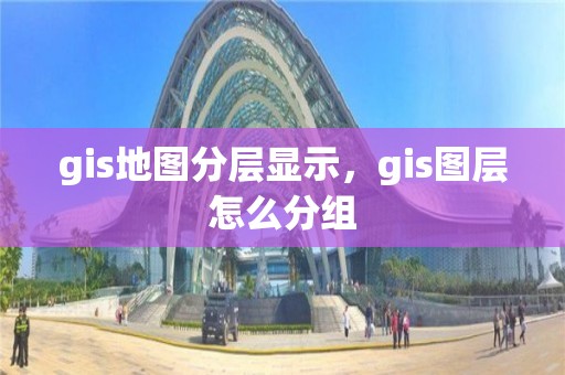 gis地圖分層顯示，gis圖層怎么分組