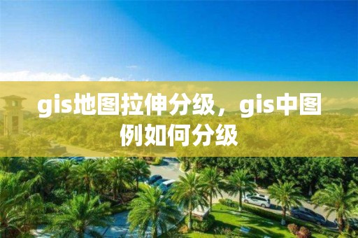 gis地圖拉伸分級，gis中圖例如何分級