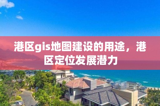 港區gis地圖建設的用途，港區定位發展潛力