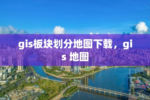 gis板塊劃分地圖下載，gis 地圖