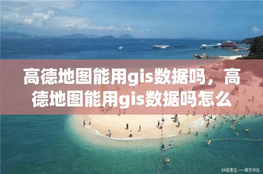 高德地圖能用gis數據嗎，高德地圖能用gis數據嗎怎么用