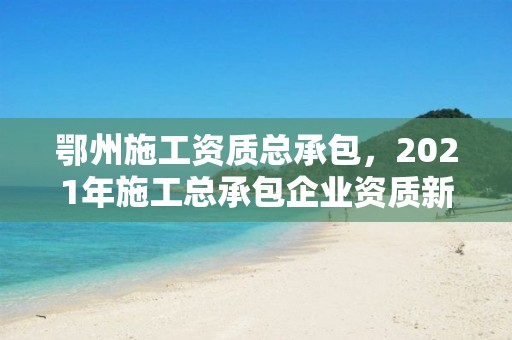 鄂州施工資質總承包，2021年施工總承包企業資質新標準