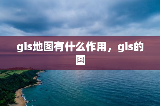 gis地圖有什么作用，gis的圖