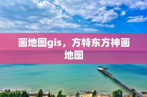 畫地圖gis，方特東方神畫地圖