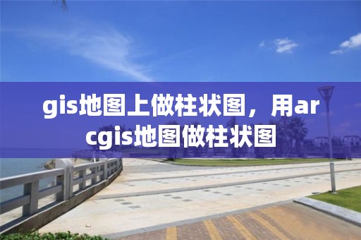 gis地圖上做柱狀圖，用arcgis地圖做柱狀圖