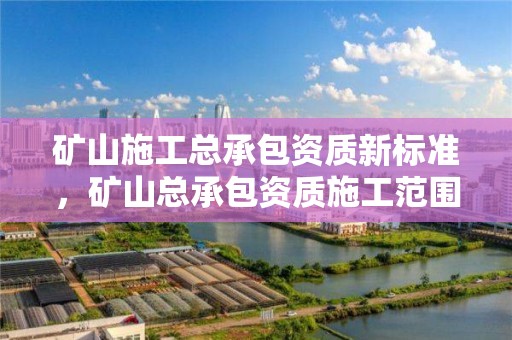 礦山施工總承包資質新標準，礦山總承包資質施工范圍