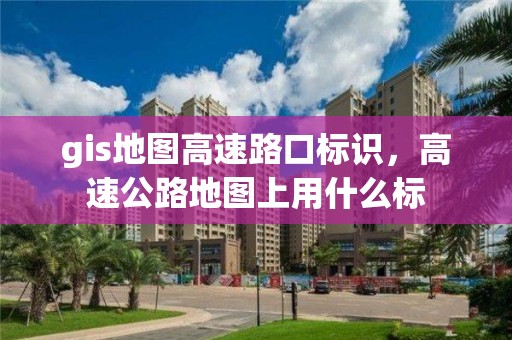 gis地圖高速路口標識，高速公路地圖上用什么標