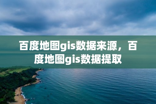 百度地圖gis數據來源，百度地圖gis數據提取