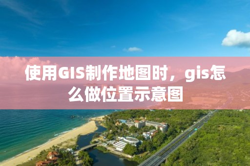 使用GIS制作地圖時，gis怎么做位置示意圖