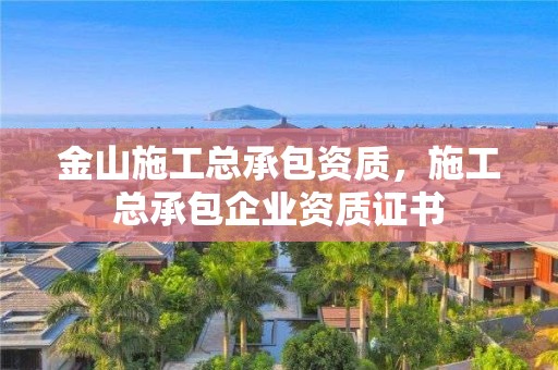 金山施工總承包資質(zhì)，施工總承包企業(yè)資質(zhì)證書