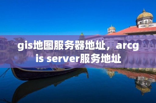 gis地圖服務(wù)器地址，arcgis server服務(wù)地址