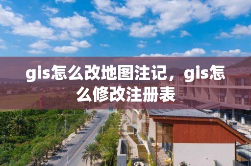 gis怎么改地圖注記，gis怎么修改注冊表