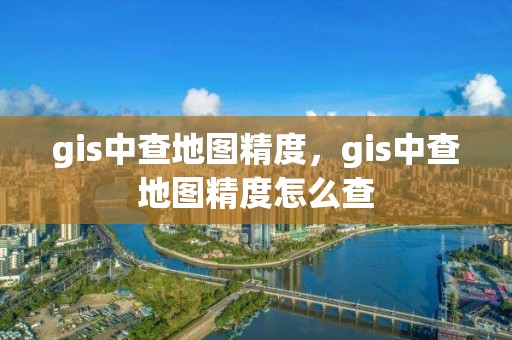 gis中查地圖精度，gis中查地圖精度怎么查