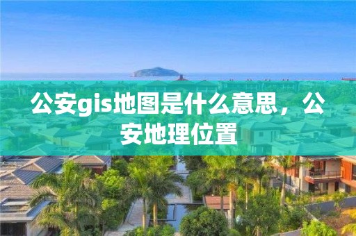 公安gis地圖是什么意思，公安地理位置