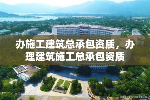 辦施工建筑總承包資質(zhì)，辦理建筑施工總承包資質(zhì)