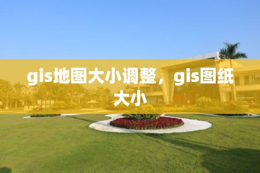 gis地圖大小調(diào)整，gis圖紙大小