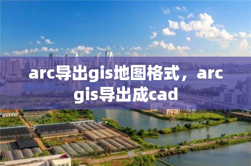 arc導出gis地圖格式，arcgis導出成cad