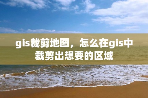 gis裁剪地圖，怎么在gis中裁剪出想要的區域