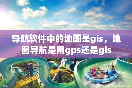 導航軟件中的地圖是gis，地圖導航是用gps還是gis