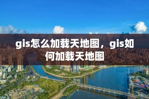 gis怎么加載天地圖，gis如何加載天地圖