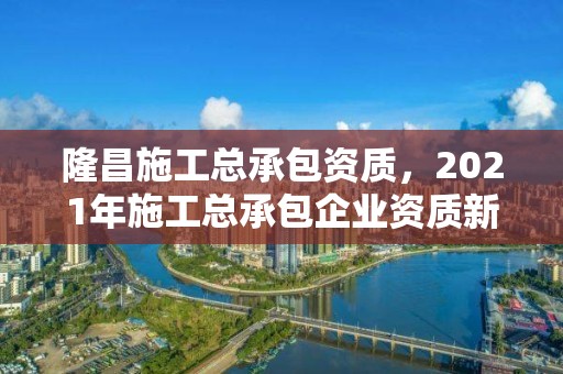 隆昌施工總承包資質(zhì)，2021年施工總承包企業(yè)資質(zhì)新標(biāo)準(zhǔn)