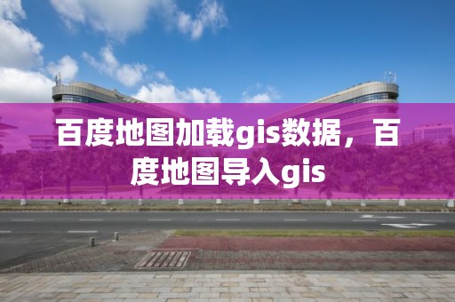 百度地圖加載gis數據，百度地圖導入gis