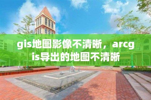 gis地圖影像不清晰，arcgis導(dǎo)出的地圖不清晰