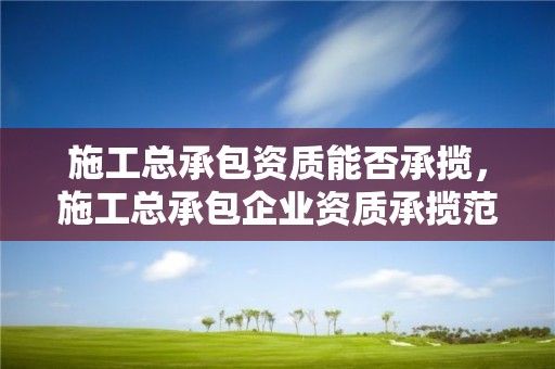 施工總承包資質能否承攬，施工總承包企業資質承攬范圍