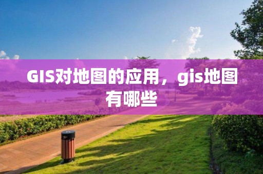 GIS對地圖的應用，gis地圖有哪些