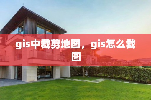 gis中裁剪地圖，gis怎么裁圖