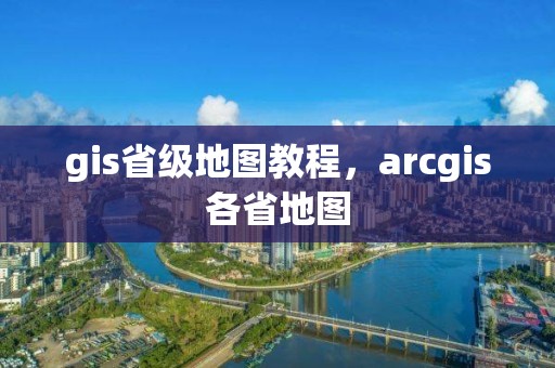 gis省級地圖教程，arcgis各省地圖