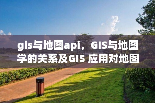 gis與地圖api，GIS與地圖學的關系及GIS 應用對地圖的作用