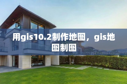 用gis10.2制作地圖，gis地圖制圖