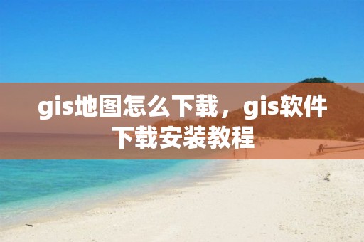 gis地圖怎么下載，gis軟件下載安裝教程