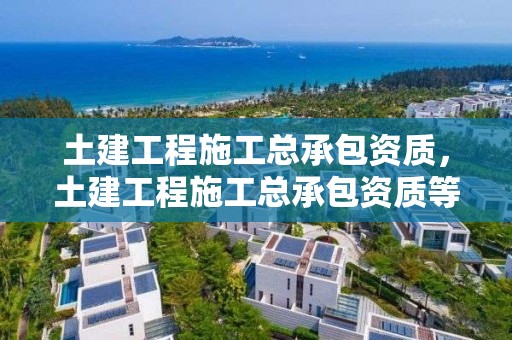 土建工程施工總承包資質，土建工程施工總承包資質等級標準