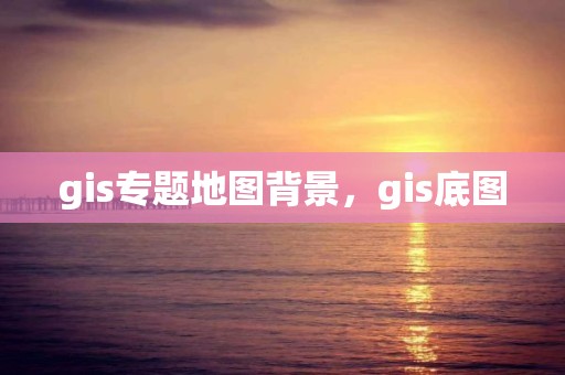 gis專題地圖背景，gis底圖