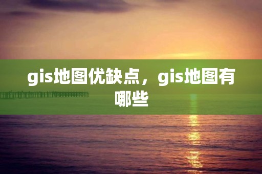 gis地圖優(yōu)缺點(diǎn)，gis地圖有哪些