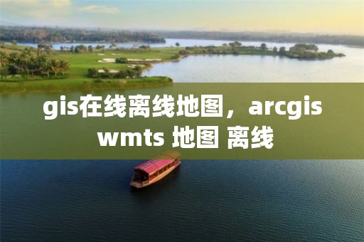 gis在線離線地圖，arcgis wmts 地圖 離線