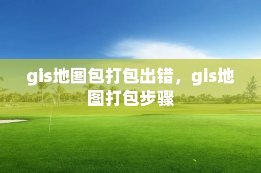 gis地圖包打包出錯(cuò)，gis地圖打包步驟