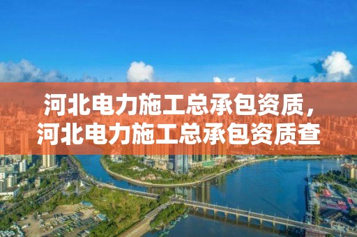 河北電力施工總承包資質，河北電力施工總承包資質查詢