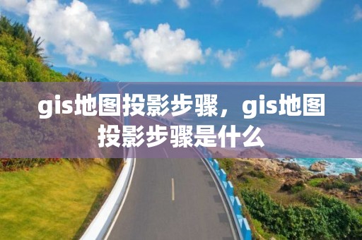 gis地圖投影步驟，gis地圖投影步驟是什么