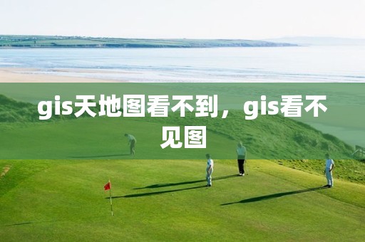 gis天地圖看不到，gis看不見(jiàn)圖